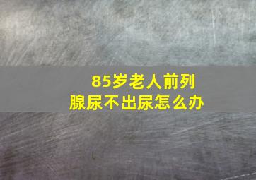 85岁老人前列腺尿不出尿怎么办