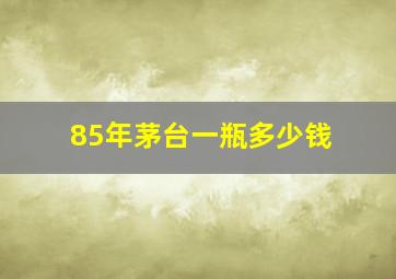 85年茅台一瓶多少钱