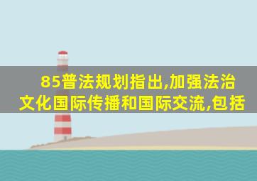 85普法规划指出,加强法治文化国际传播和国际交流,包括