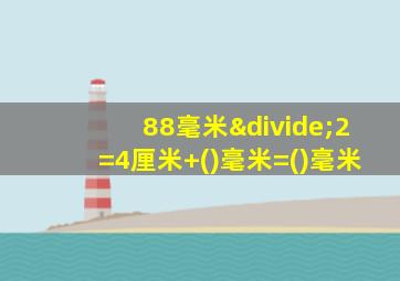 88毫米÷2=4厘米+()毫米=()毫米