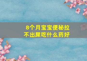 8个月宝宝便秘拉不出屎吃什么药好