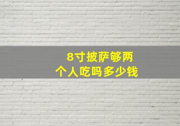 8寸披萨够两个人吃吗多少钱