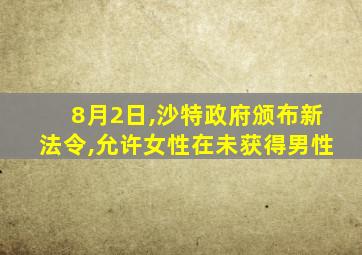 8月2日,沙特政府颁布新法令,允许女性在未获得男性