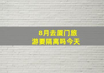 8月去厦门旅游要隔离吗今天