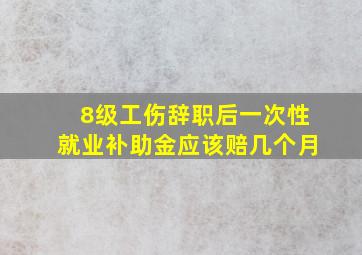 8级工伤辞职后一次性就业补助金应该赔几个月