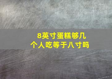 8英寸蛋糕够几个人吃等于八寸吗