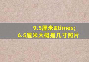 9.5厘米×6.5厘米大概是几寸照片