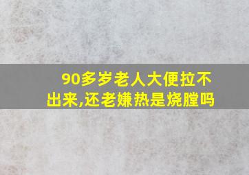 90多岁老人大便拉不出来,还老嫌热是烧膛吗