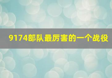 9174部队最厉害的一个战役