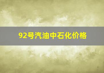 92号汽油中石化价格