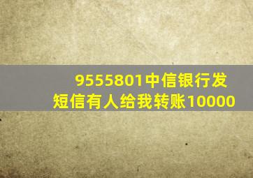 9555801中信银行发短信有人给我转账10000