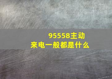 95558主动来电一般都是什么