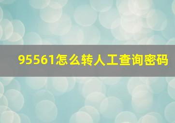 95561怎么转人工查询密码