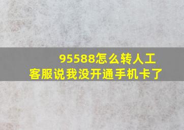 95588怎么转人工客服说我没开通手机卡了