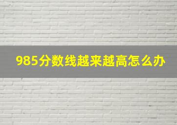 985分数线越来越高怎么办