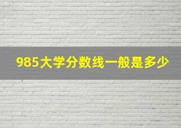 985大学分数线一般是多少