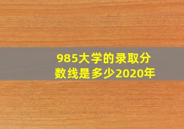 985大学的录取分数线是多少2020年