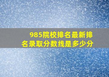 985院校排名最新排名录取分数线是多少分