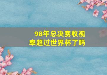 98年总决赛收视率超过世界杯了吗