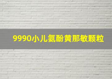 9990小儿氨酚黄那敏颗粒