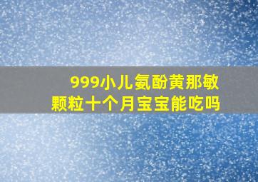 999小儿氨酚黄那敏颗粒十个月宝宝能吃吗