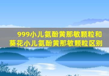 999小儿氨酚黄那敏颗粒和葵花小儿氨酚黄那敏颗粒区别