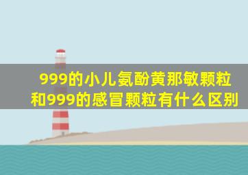 999的小儿氨酚黄那敏颗粒和999的感冒颗粒有什么区别