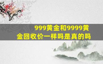 999黄金和9999黄金回收价一样吗是真的吗