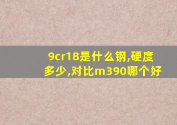 9cr18是什么钢,硬度多少,对比m390哪个好