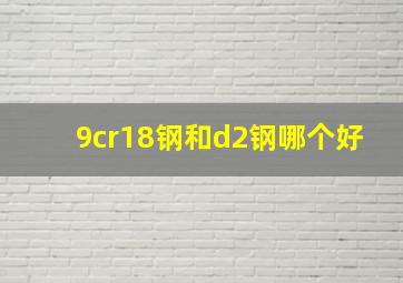 9cr18钢和d2钢哪个好