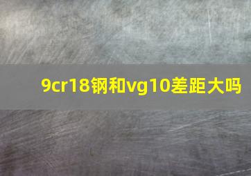 9cr18钢和vg10差距大吗