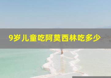 9岁儿童吃阿莫西林吃多少