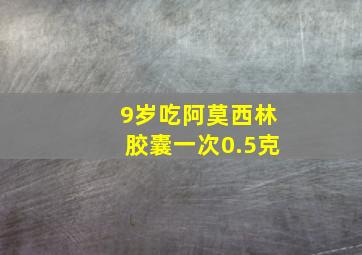 9岁吃阿莫西林胶囊一次0.5克