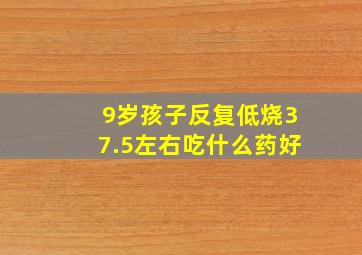 9岁孩子反复低烧37.5左右吃什么药好