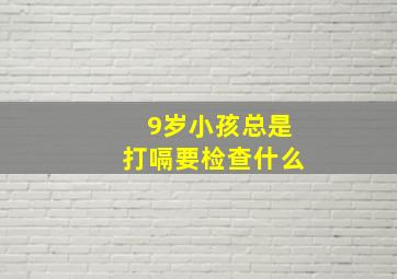 9岁小孩总是打嗝要检查什么