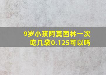 9岁小孩阿莫西林一次吃几袋0.125可以吗