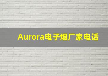 Aurora电子烟厂家电话