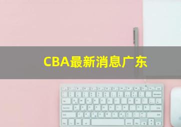 CBA最新消息广东