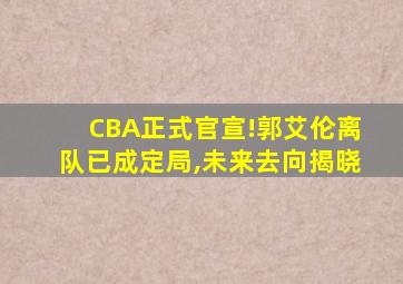 CBA正式官宣!郭艾伦离队已成定局,未来去向揭晓