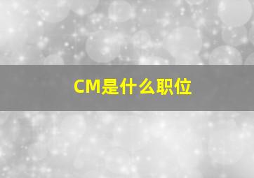 CM是什么职位