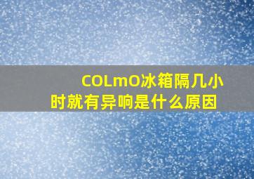 COLmO冰箱隔几小时就有异响是什么原因