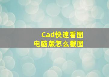 Cad快速看图电脑版怎么截图