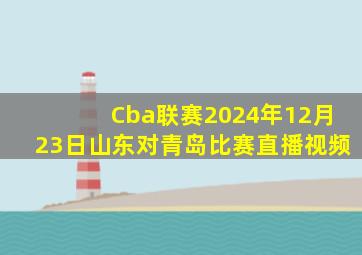 Cba联赛2024年12月23日山东对青岛比赛直播视频