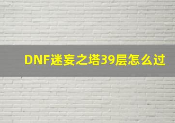 DNF迷妄之塔39层怎么过