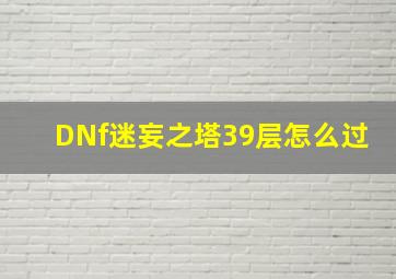 DNf迷妄之塔39层怎么过