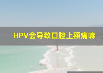 HPV会导致口腔上额痛嘛