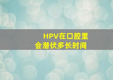 HPV在口腔里会潜伏多长时间