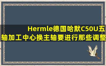 Hermle德国哈默C50U五轴加工中心换主轴要进行那些调整