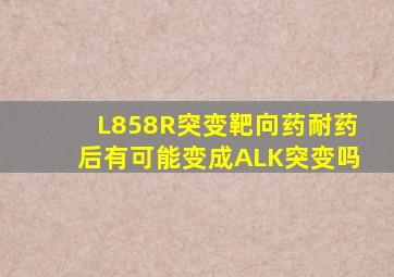 L858R突变靶向药耐药后有可能变成ALK突变吗