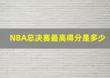 NBA总决赛最高得分是多少